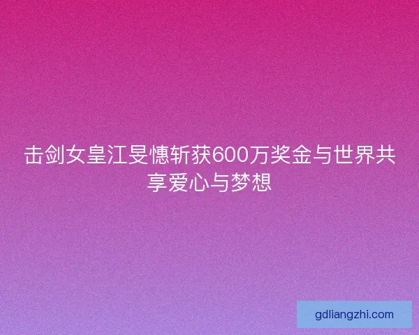 击剑女皇江旻憓斩获600万奖金与世界共享爱心与梦想