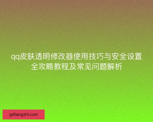 qq皮肤透明修改器使用技巧与安全设置全攻略教程及常见问题解析