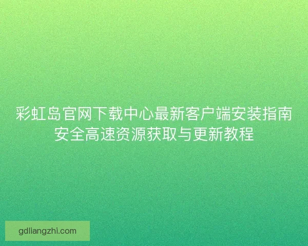 彩虹岛官网下载中心最新客户端安装指南安全高速资源获取与更新教程