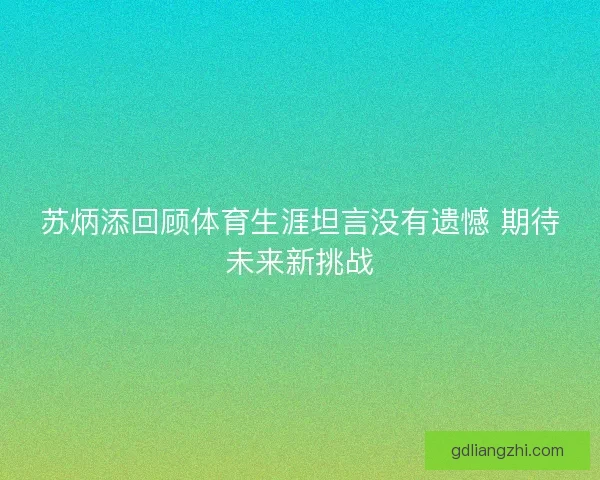 苏炳添回顾体育生涯坦言没有遗憾 期待未来新挑战