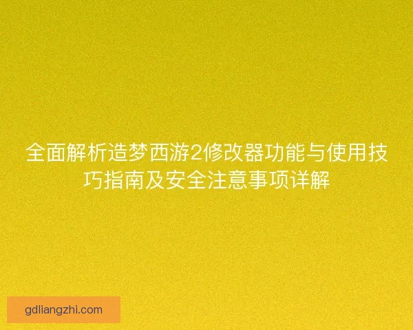 全面解析造梦西游2修改器功能与使用技巧指南及安全注意事项详解