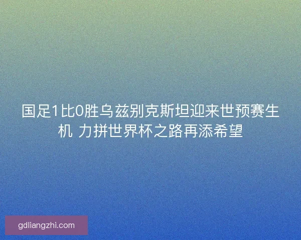 国足1比0胜乌兹别克斯坦迎来世预赛生机 力拼世界杯之路再添希望