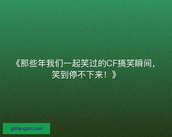 《那些年我们一起笑过的CF搞笑瞬间，笑到停不下来！》